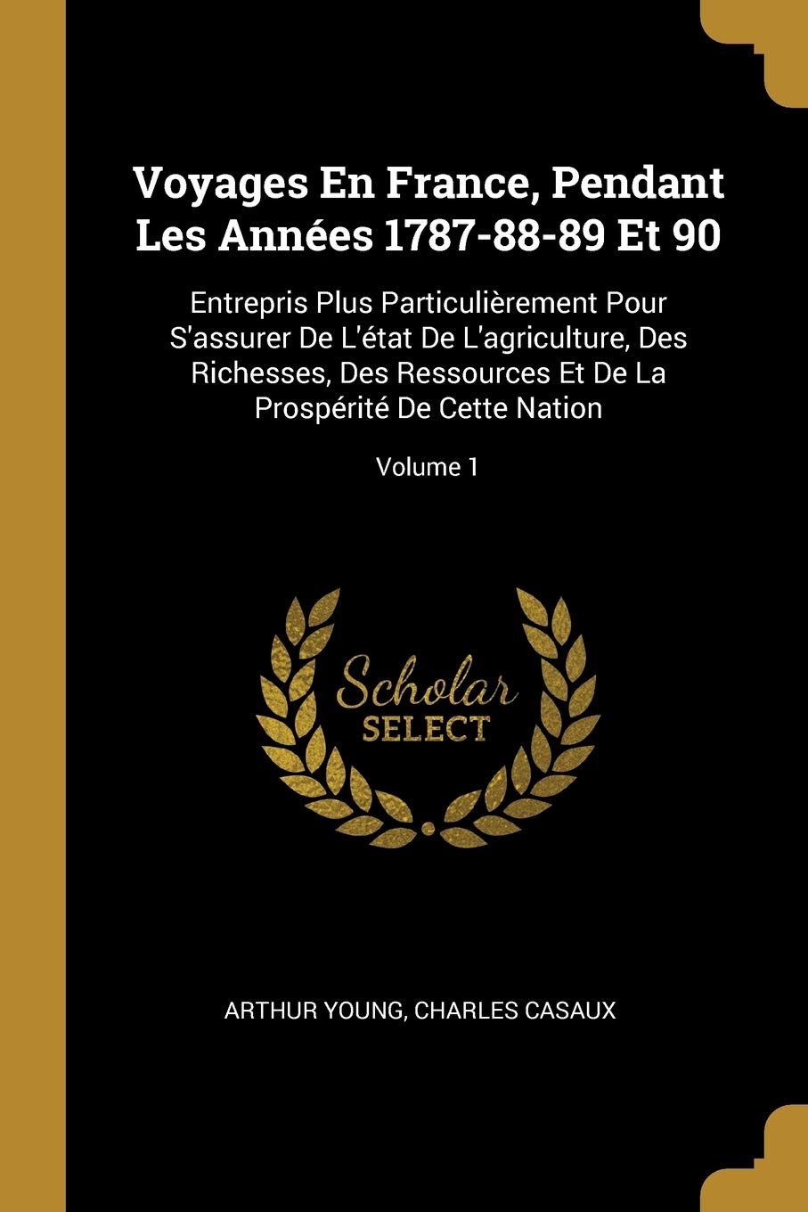 Voyages En France, Pendant Les Années 1787-88-89 Et 90: Entrepris Plus Particulièrement Pour S'assurer De L'état De L'agriculture, Des Richesses, Des ... Et De La Prospérité De Cette Nation; Volume 1 book