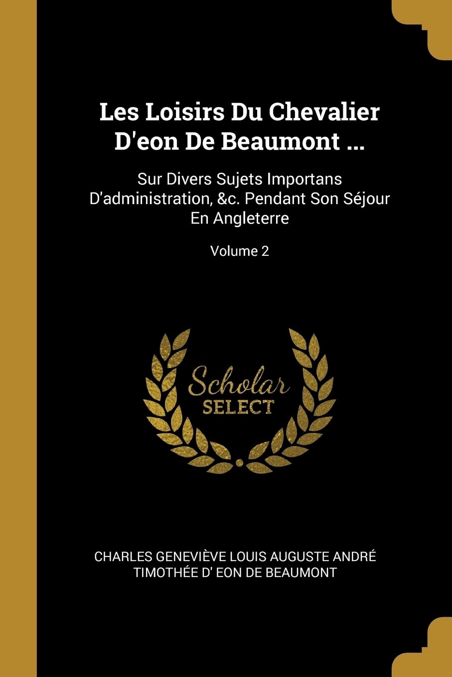Les Loisirs Du Chevalier D'eon De Beaumont ...: Sur Divers Sujets Importans D'administration, &c. Pendant Son Sjour En Angleterre; Volume 2 book