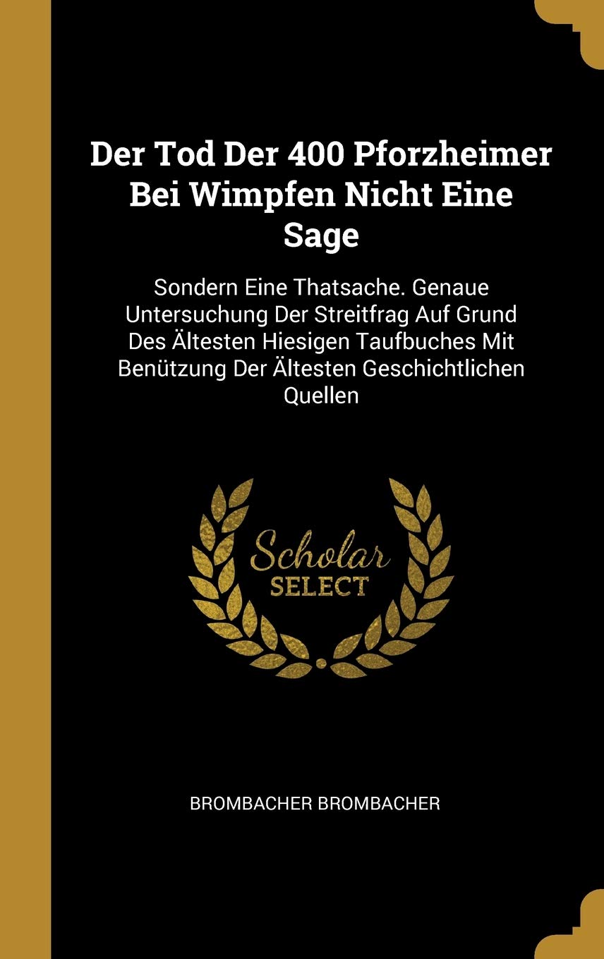 Der Tod Der 400 Pforzheimer Bei Wimpfen Nicht Eine Sage: Sondern Eine Thatsache. Genaue Untersuchung Der Streitfrag Auf Grund Des Ältesten Hiesigen ... Der Ältesten Geschichtlichen Quellen Politics & History