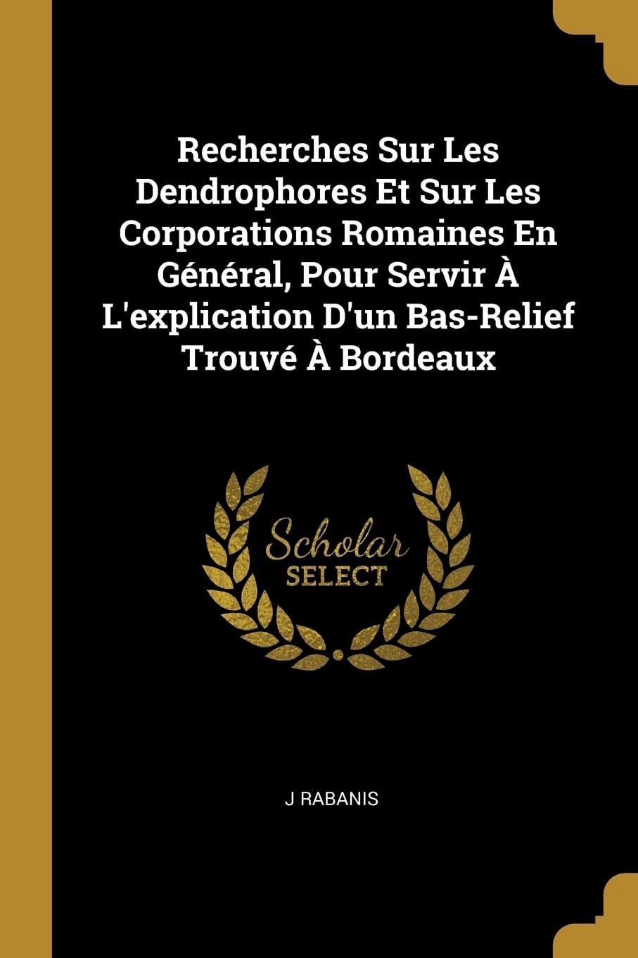 Recherches Sur Les Dendrophores Et Sur Les Corporations Romaines En Gnral, Pour Servir L'explication D'un Bas-Relief Trouv Bordeaux book