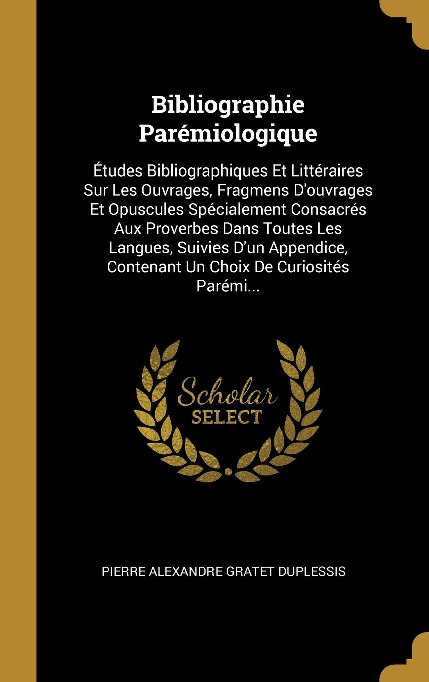 Bibliographie Parémiologique: Études Bibliographiques Et Littéraires Sur Les Ouvrages, Fragmens d'Ouvrages Et Opuscules Spécialement Consacrés Aux ... Contenant Un Choix de Curiosités Parémi... book