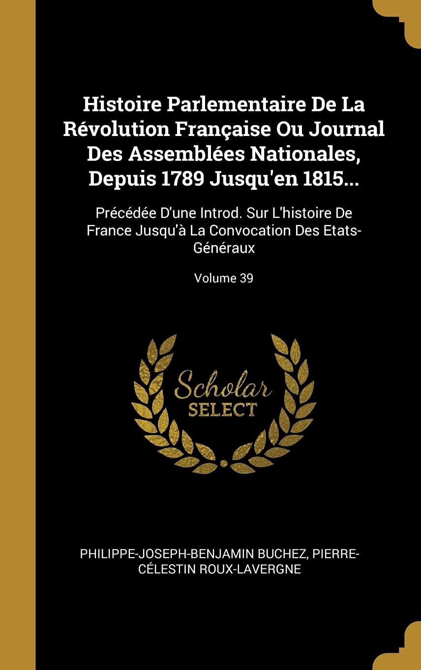 Histoire Parlementaire de la Révolution Française Ou Journal Des Assemblées Nationales, Depuis 1789 Jusqu'en 1815...: Précédée d'Une Introd. Sur ... La Convocation Des Etats-Généraux; Volume 39 book