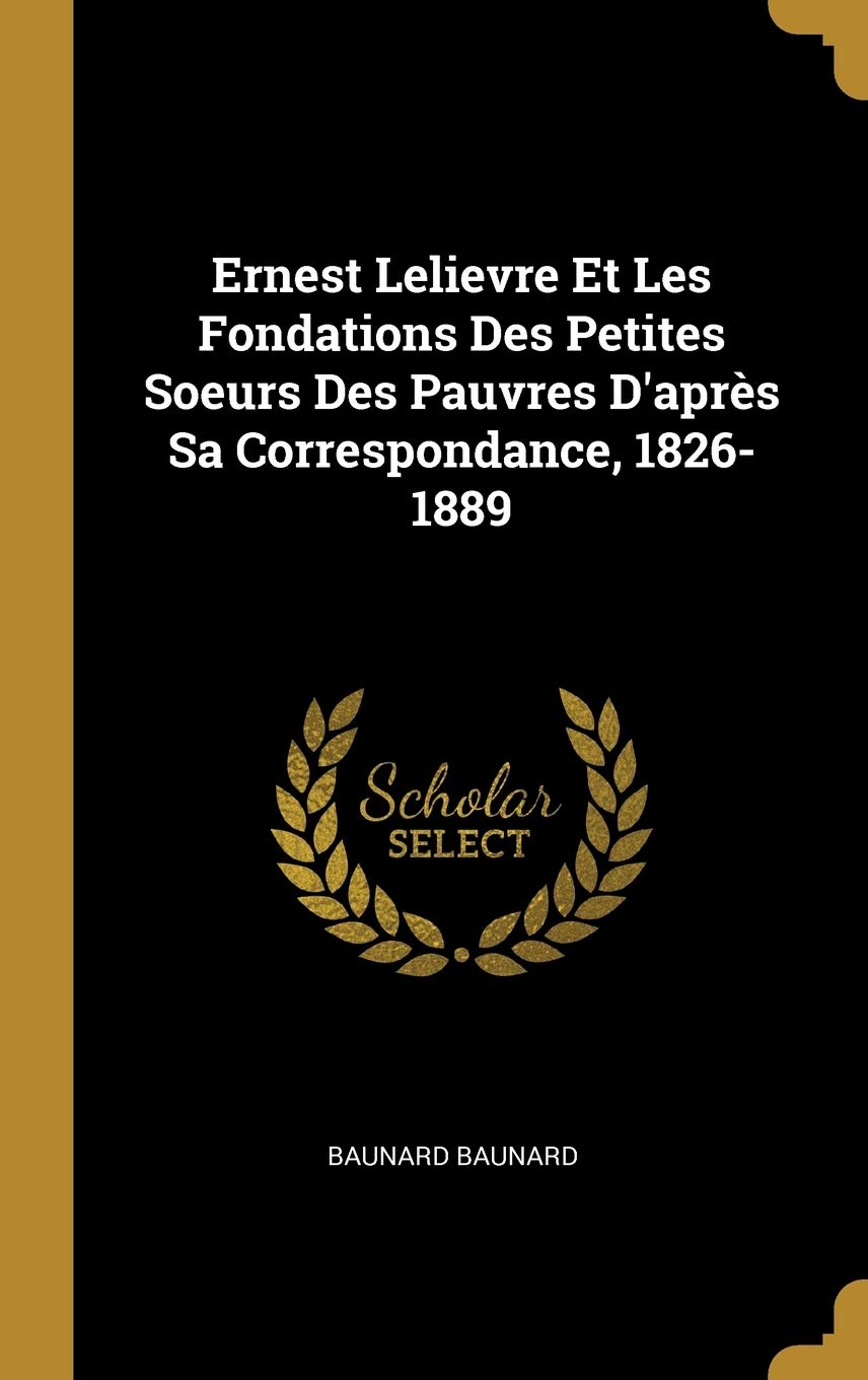 Ernest Lelievre Et Les Fondations Des Petites Soeurs Des Pauvres D'aprs Sa Correspondance, 1826-1889 book