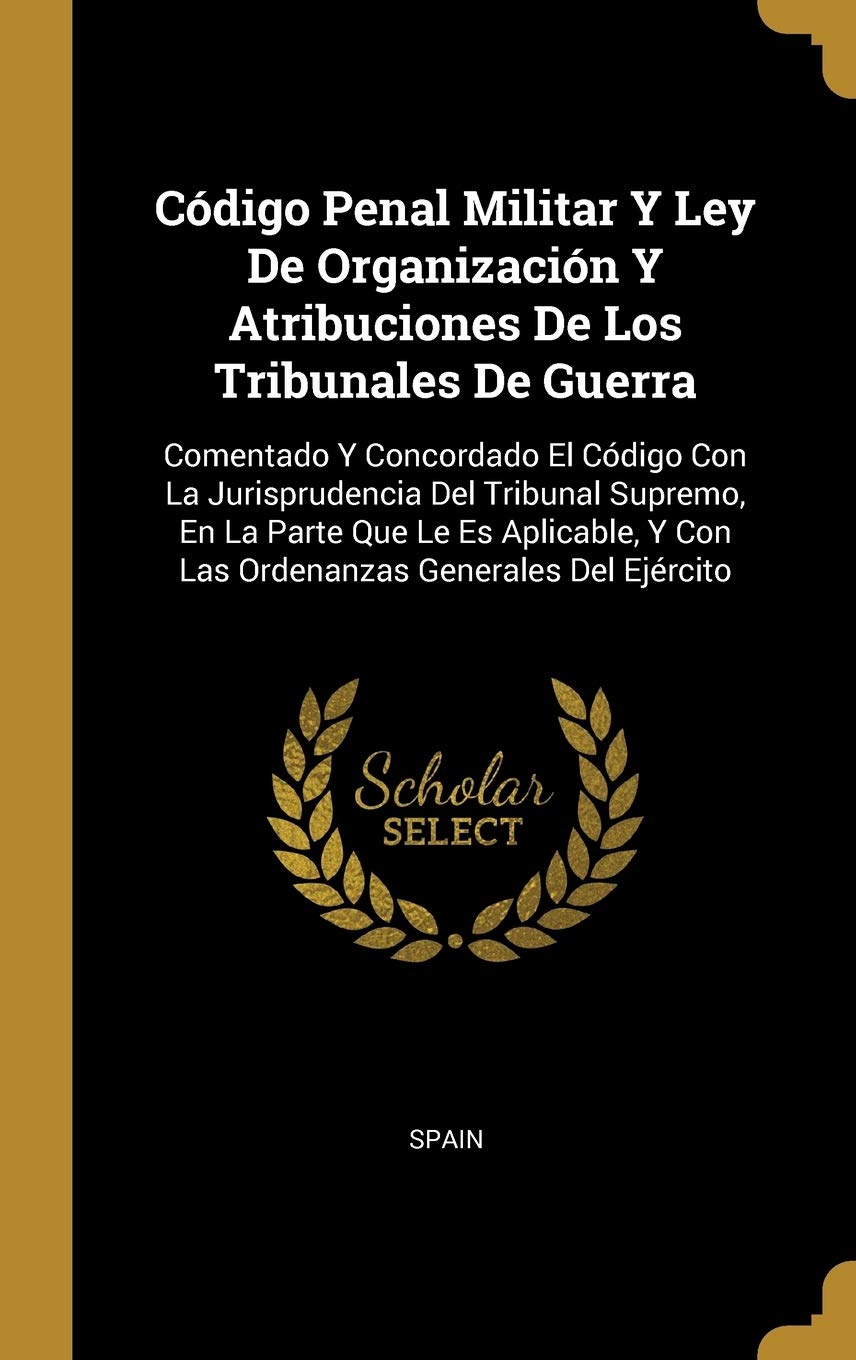 Código Penal Militar Y Ley De Organización Y Atribuciones De Los Tribunales De Guerra: Comentado Y Concordado El Código Con La Jurisprudencia Del ... Y Con Las Ordenanzas Generales Del Ejército Politics & History