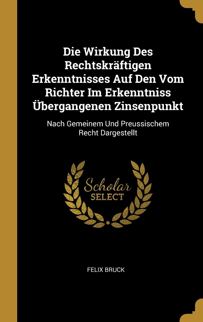 Die Wirkung Des Rechtskrftigen Erkenntnisses Auf Den Vom Richter Im Erkenntniss bergangenen Zinsenpunkt: Nach Gemeinem Und Preussischem Recht Dargestellt Politics & History