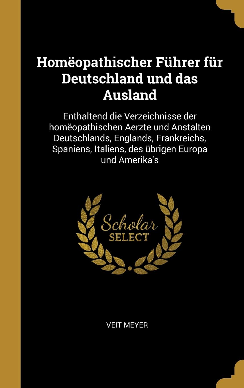 Homëopathischer Führer für Deutschland und das Ausland: Enthaltend die Verzeichnisse der homëopathischen Aerzte und Anstalten Deutschlands, Englands, ... Italiens, des übrigen Europa und Amerika's Politics & History