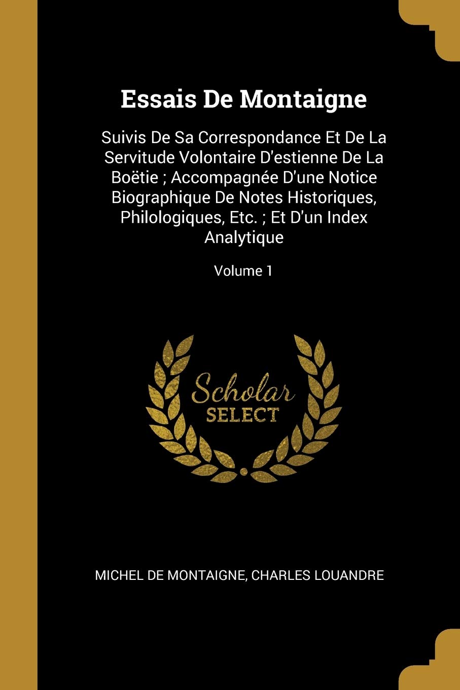 Essais De Montaigne: Suivis De Sa Correspondance Et De La Servitude Volontaire D'estienne De La Botie; Accompagne D'une Notice Biographique De Notes ... Etc.; Et D'un Index Analytique; Volume 1 book