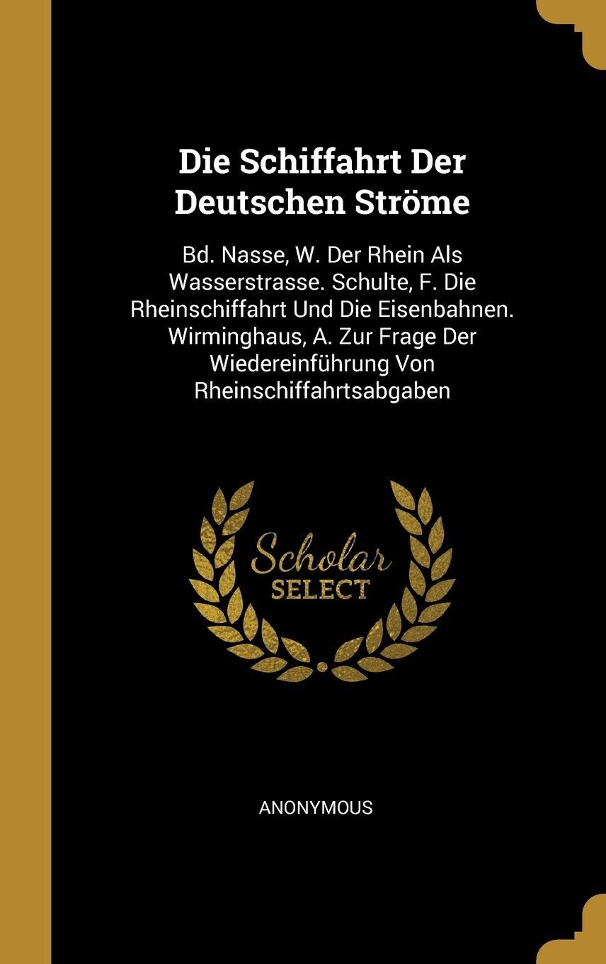 Die Schiffahrt Der Deutschen Strme: Bd. Nasse, W. Der Rhein Als Wasserstrasse. Schulte, F. Die Rheinschiffahrt Und Die Eisenbahnen. Wirminghaus, A. ... Wiedereinfhrung Von Rheinschiffahrtsabgaben Children's books