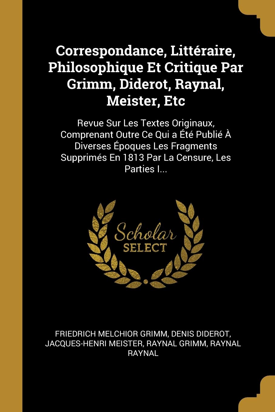 Correspondance, Littéraire, Philosophique Et Critique Par Grimm, Diderot, Raynal, Meister, Etc: Revue Sur Les Textes Originaux, Comprenant Outre Ce ... En 1813 Par La Censure, Les Parties I... book