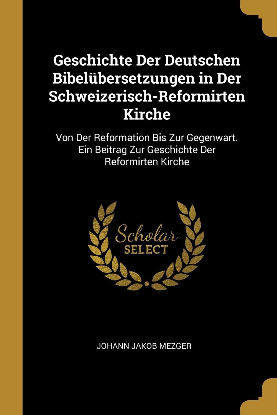 Geschichte Der Deutschen Bibelübersetzungen in Der Schweizerisch-Reformirten Kirche: Von Der Reformation Bis Zur Gegenwart. Ein Beitrag Zur Geschichte Der Reformirten Kirche Foreign Languages ​​& Dictionaries