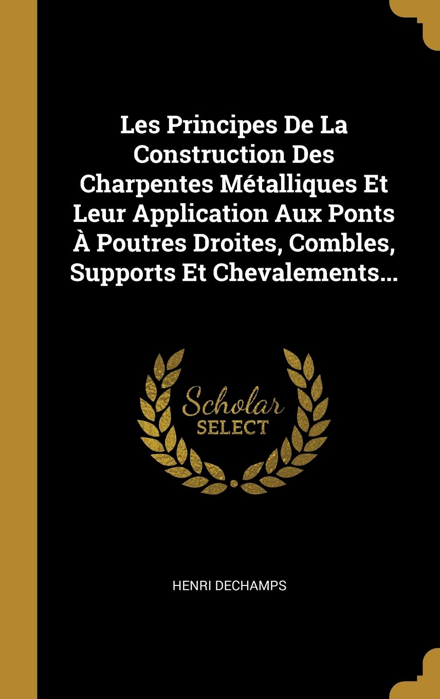 Les Principes De La Construction Des Charpentes Métalliques Et Leur Application Aux Ponts À Poutres Droites, Combles, Supports Et Chevalements... book