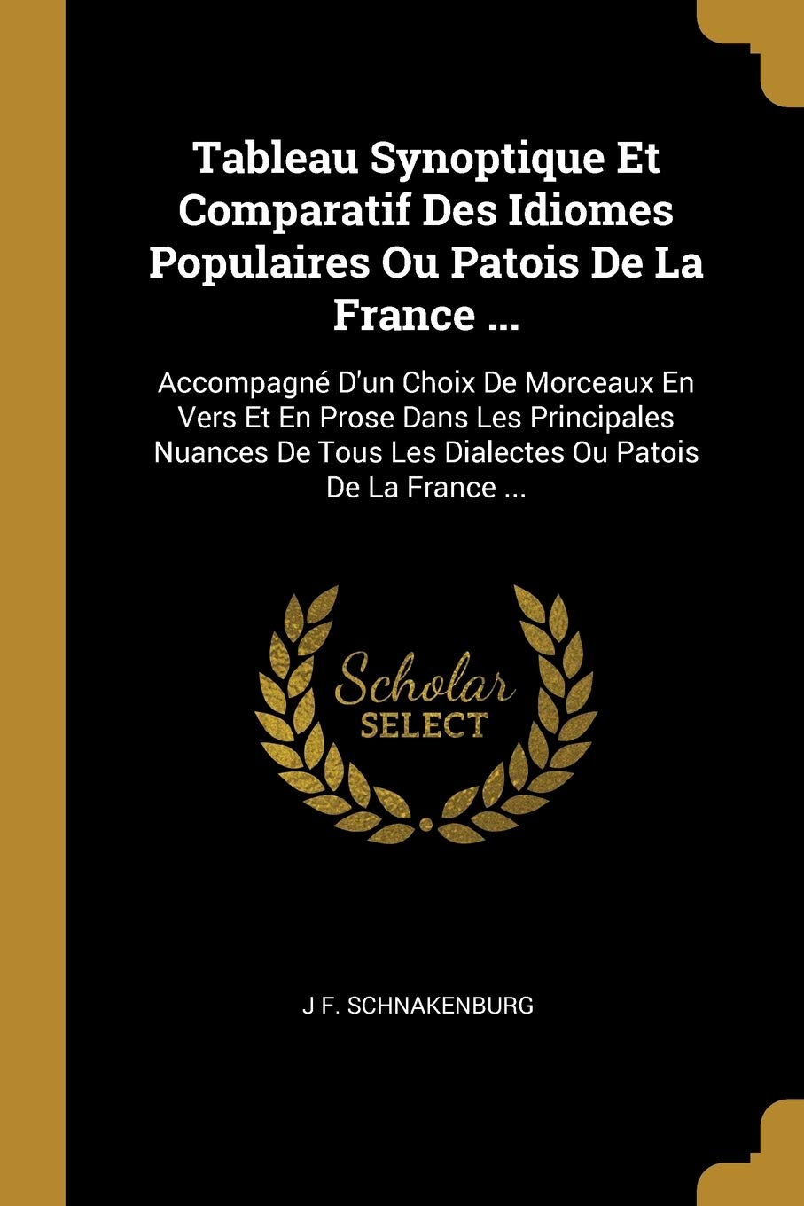 Tableau Synoptique Et Comparatif Des Idiomes Populaires Ou Patois De La France ...: Accompagné D'un Choix De Morceaux En Vers Et En Prose Dans Les ... Tous Les Dialectes Ou Patois De La France ... book