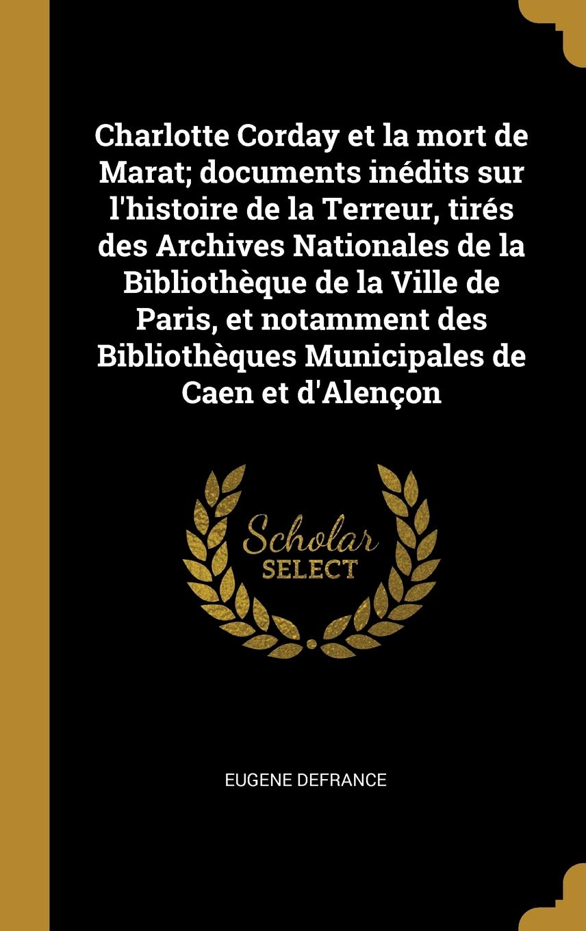 Charlotte Corday et la mort de Marat; documents inédits sur l'histoire de la Terreur, tirés des Archives Nationales de la Bibliothèque de la Ville de ... Municipales de Caen et d'Alençon book