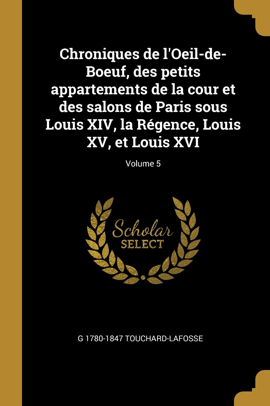 Chroniques de l'Oeil-de-Boeuf, des petits appartements de la cour et des salons de Paris sous Louis XIV, la Rgence, Louis XV, et Louis XVI; Volume 5 book