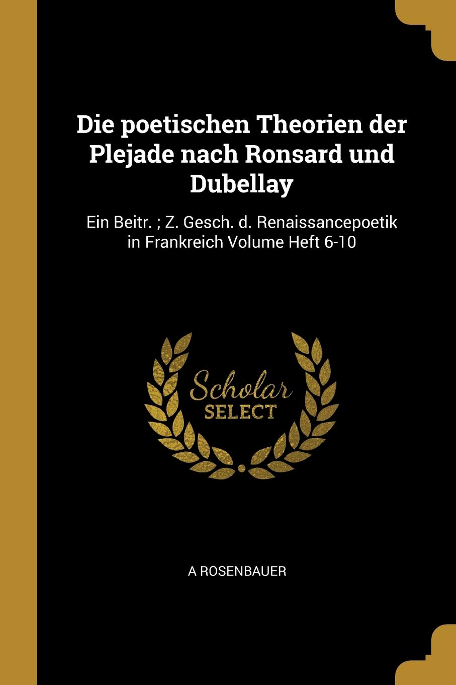 Die poetischen Theorien der Plejade nach Ronsard und Dubellay: Ein Beitr.; Z. Gesch. d. Renaissancepoetik in Frankreich Volume Heft 6-10 Politics & History