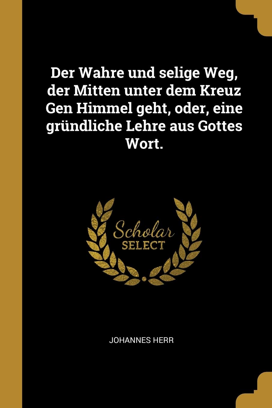 Der Wahre und selige Weg, der Mitten unter dem Kreuz Gen Himmel geht, oder, eine gründliche Lehre aus Gottes Wort. Foreign Languages ​​& Dictionaries