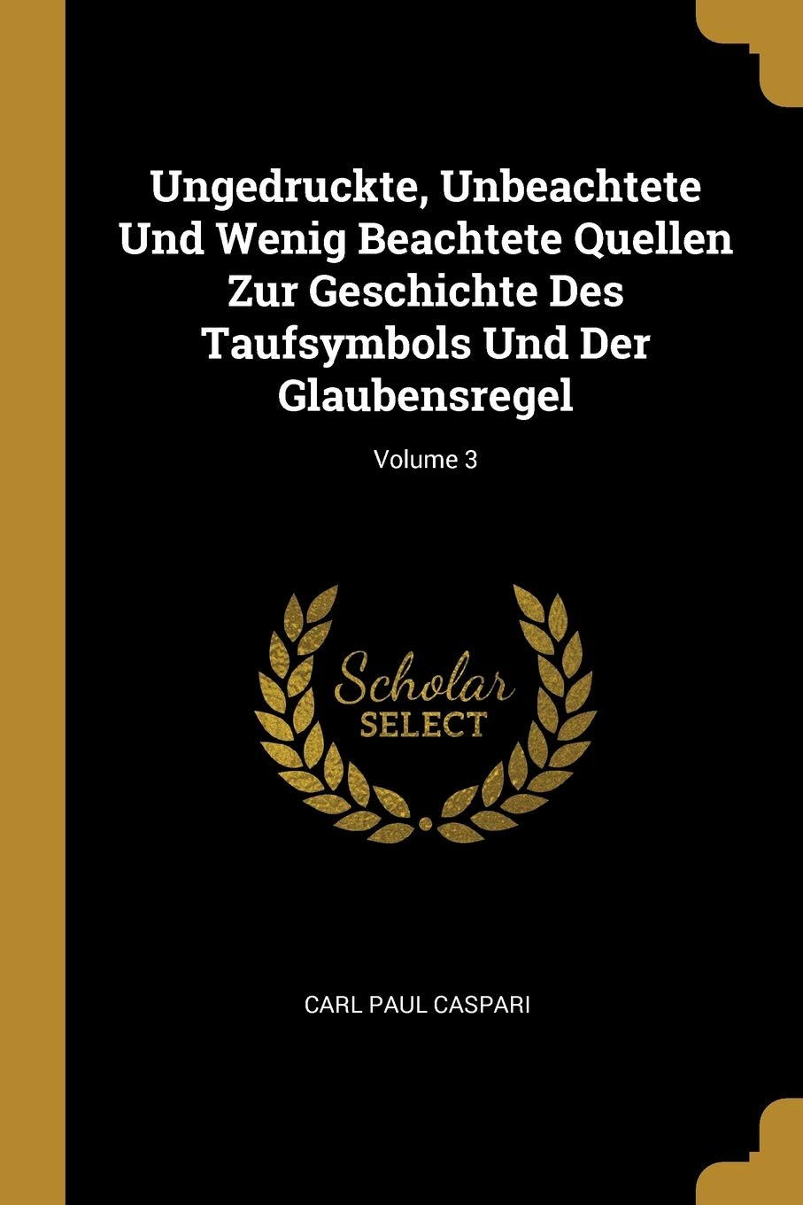 Ungedruckte, Unbeachtete Und Wenig Beachtete Quellen Zur Geschichte Des Taufsymbols Und Der Glaubensregel; Volume 3 Politics & History