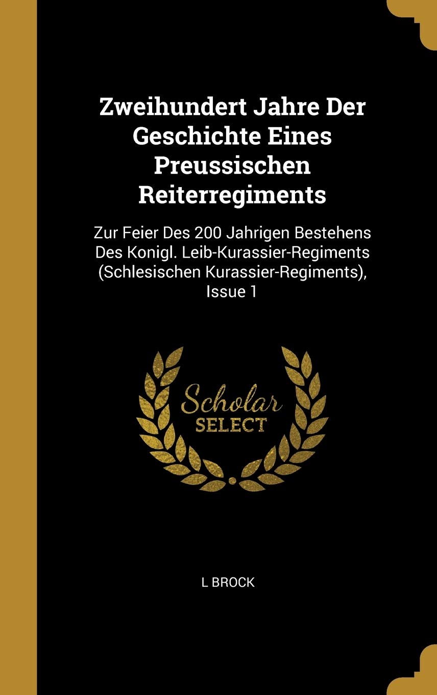 Zweihundert Jahre Der Geschichte Eines Preussischen Reiterregiments: Zur Feier Des 200 Jahrigen Bestehens Des Konigl. Leib-Kurassier-Regiments (Schlesischen Kurassier-Regiments), Issue 1 Politics & History