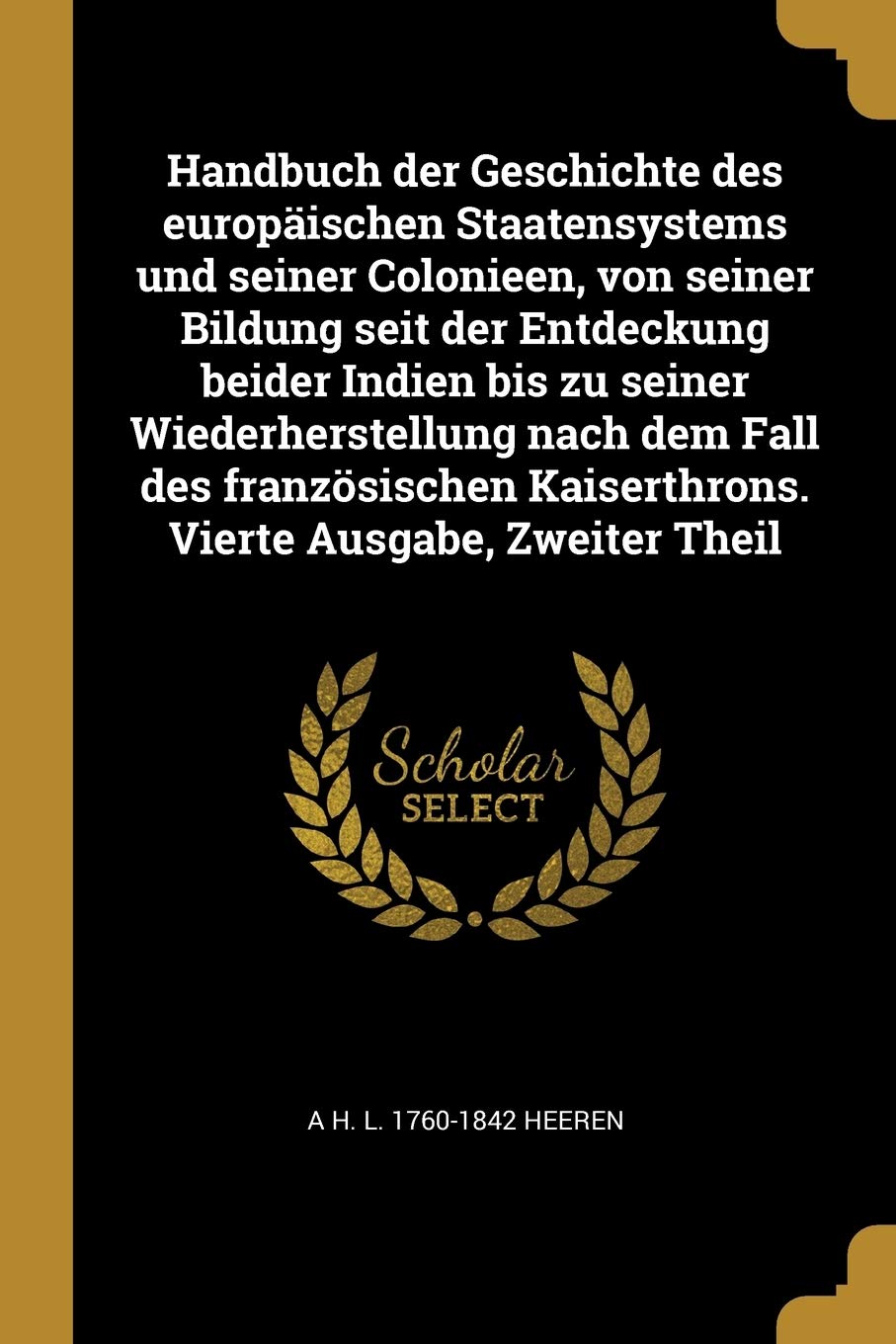 Handbuch der Geschichte des europäischen Staatensystems und seiner Colonieen, von seiner Bildung seit der Entdeckung beider Indien bis zu seiner ... Kaiserthrons. Vierte Ausgabe, Zweiter Theil Politics & History