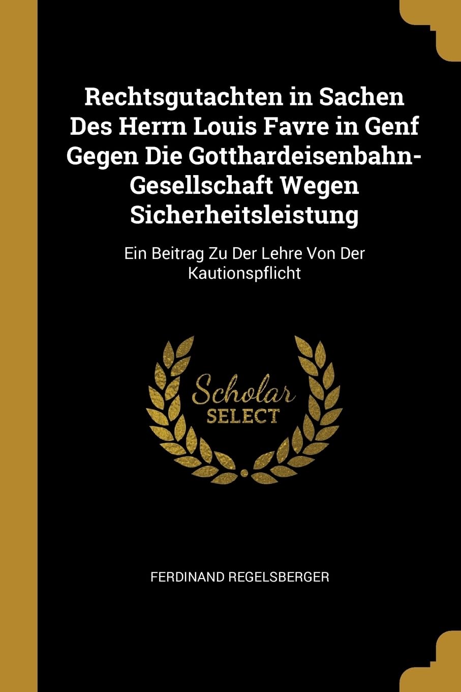 Rechtsgutachten in Sachen Des Herrn Louis Favre in Genf Gegen Die Gotthardeisenbahn-Gesellschaft Wegen Sicherheitsleistung: Ein Beitrag Zu Der Lehre Von Der Kautionspflicht Politics & History