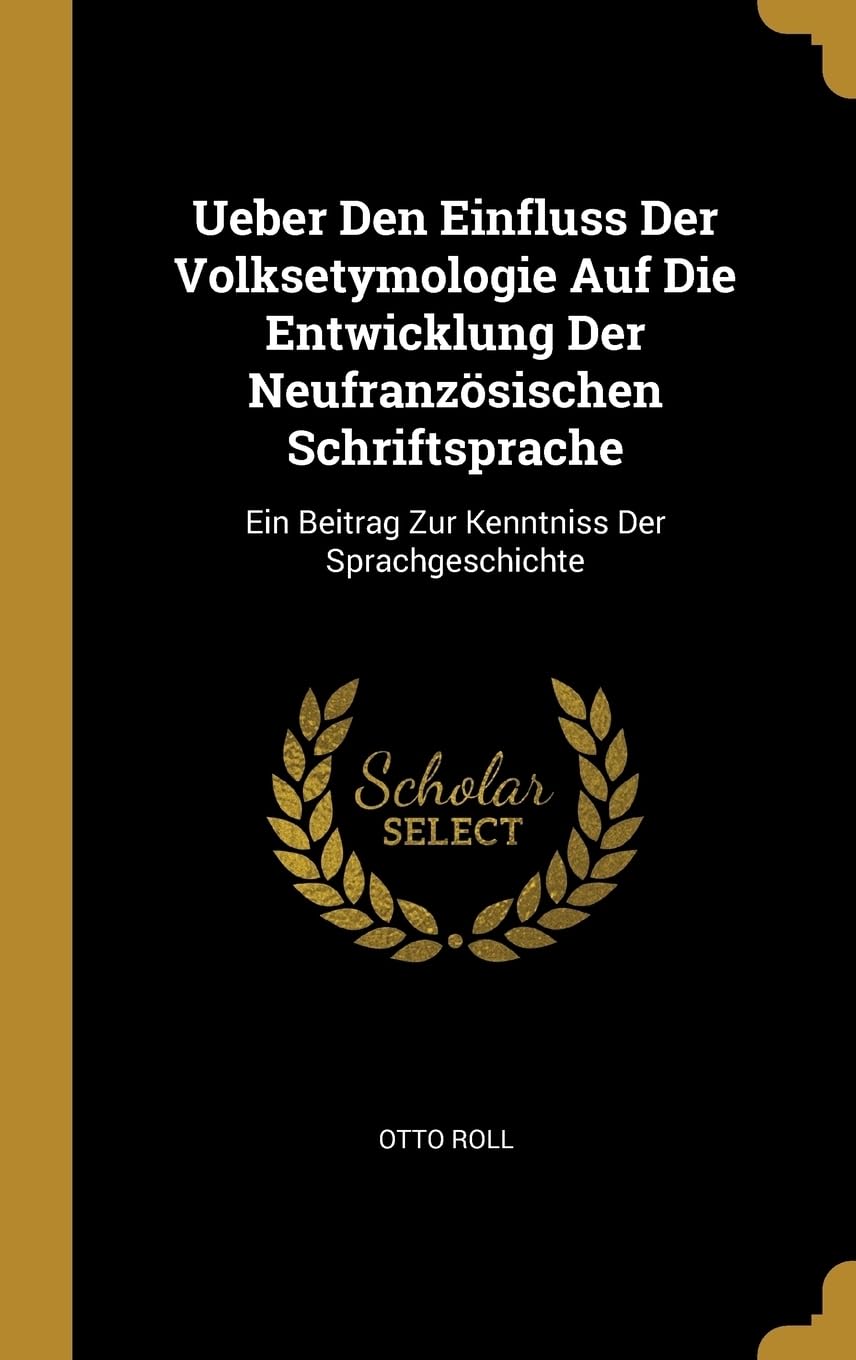 Ueber Den Einfluss Der Volksetymologie Auf Die Entwicklung Der Neufranzsischen Schriftsprache: Ein Beitrag Zur Kenntniss Der Sprachgeschichte Politics & History