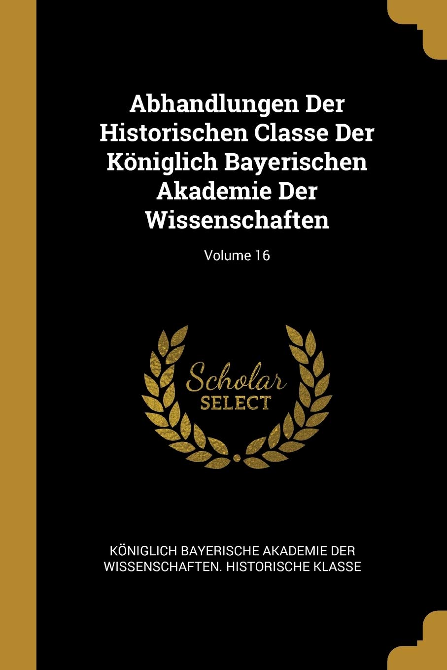 Abhandlungen Der Historischen Classe Der Königlich Bayerischen Akademie Der Wissenschaften; Volume 16 Politics & History