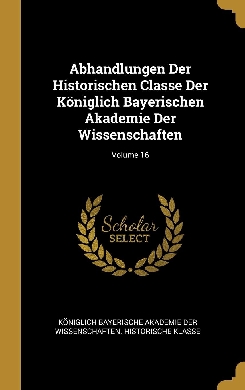 Abhandlungen Der Historischen Classe Der Königlich Bayerischen Akademie Der Wissenschaften; Volume 16 Politics & History