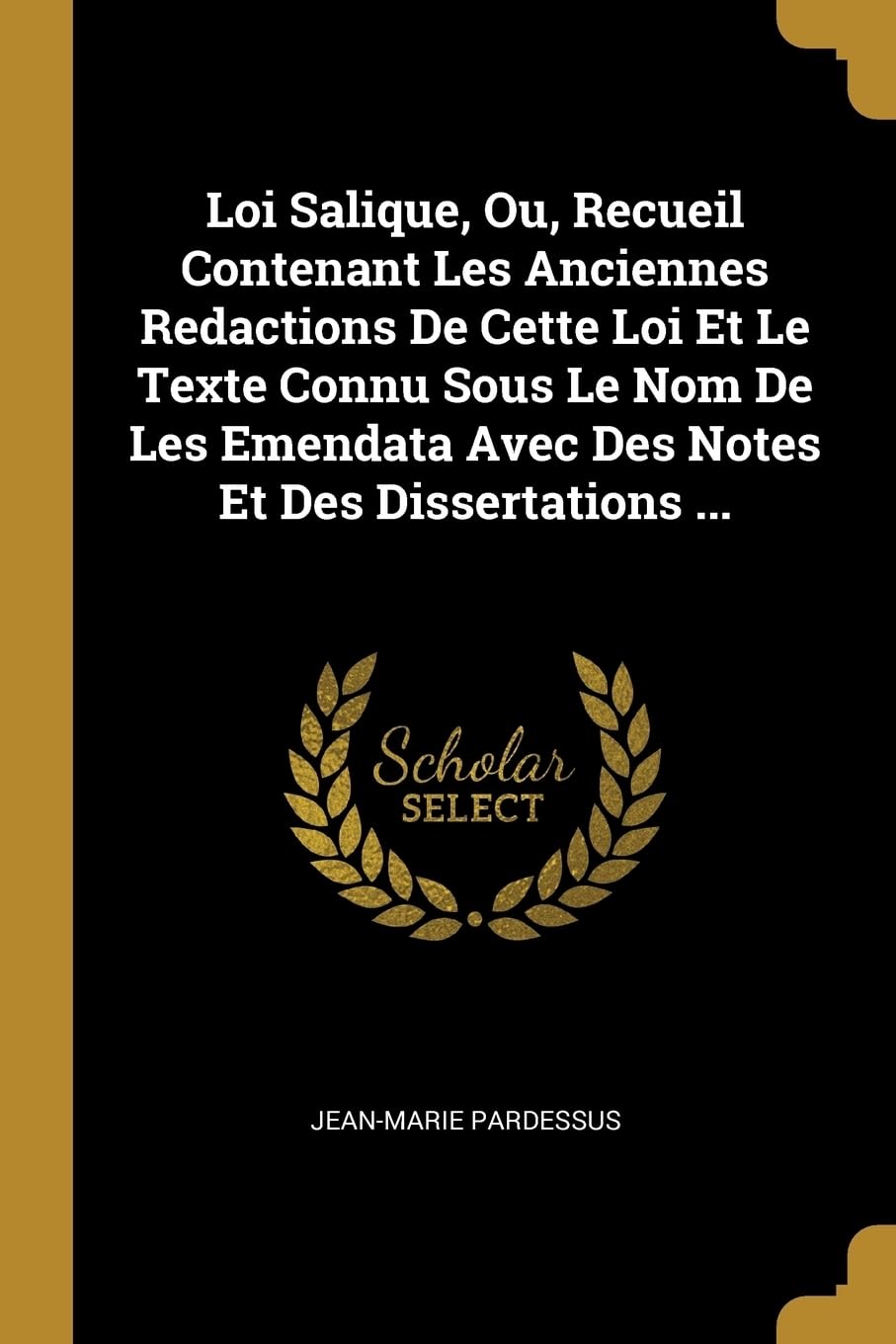 Loi Salique, Ou, Recueil Contenant Les Anciennes Redactions De Cette Loi Et Le Texte Connu Sous Le Nom De Les Emendata Avec Des Notes Et Des Dissertations ... Memories