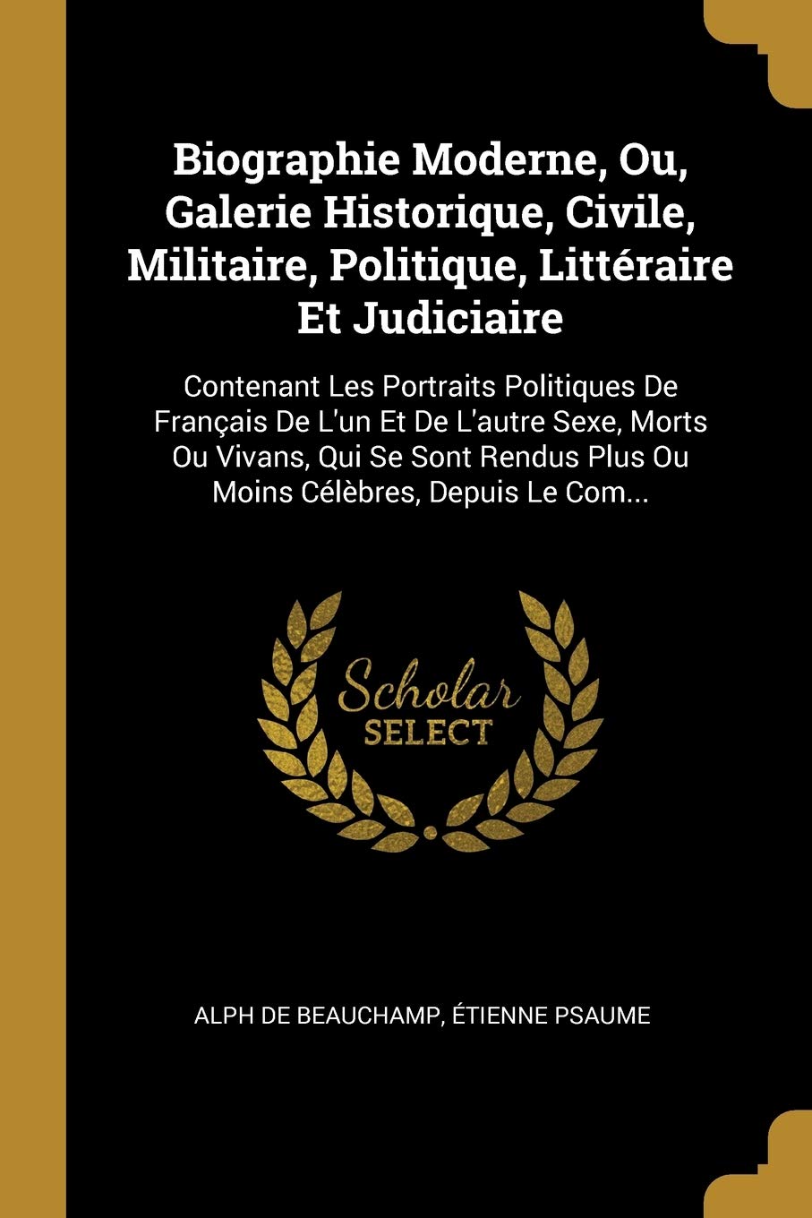 Biographie Moderne, Ou, Galerie Historique, Civile, Militaire, Politique, Littéraire Et Judiciaire: Contenant Les Portraits Politiques De Français De ... Plus Ou Moins Célèbres, Depuis Le Com... Memories