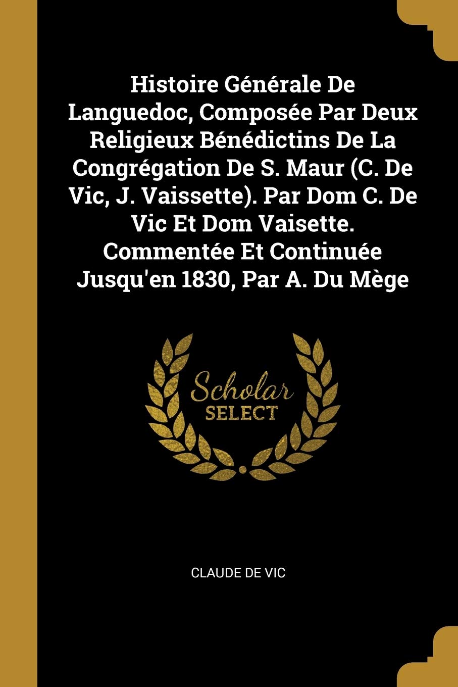 Histoire Gnrale De Languedoc, Compose Par Deux Religieux Bndictins De La Congrgation De S. Maur (C. De Vic, J. Vaissette). Par Dom C. De Vic Et ... Et Continue Jusqu'en 1830, Par A. Du Mge Politics & History
