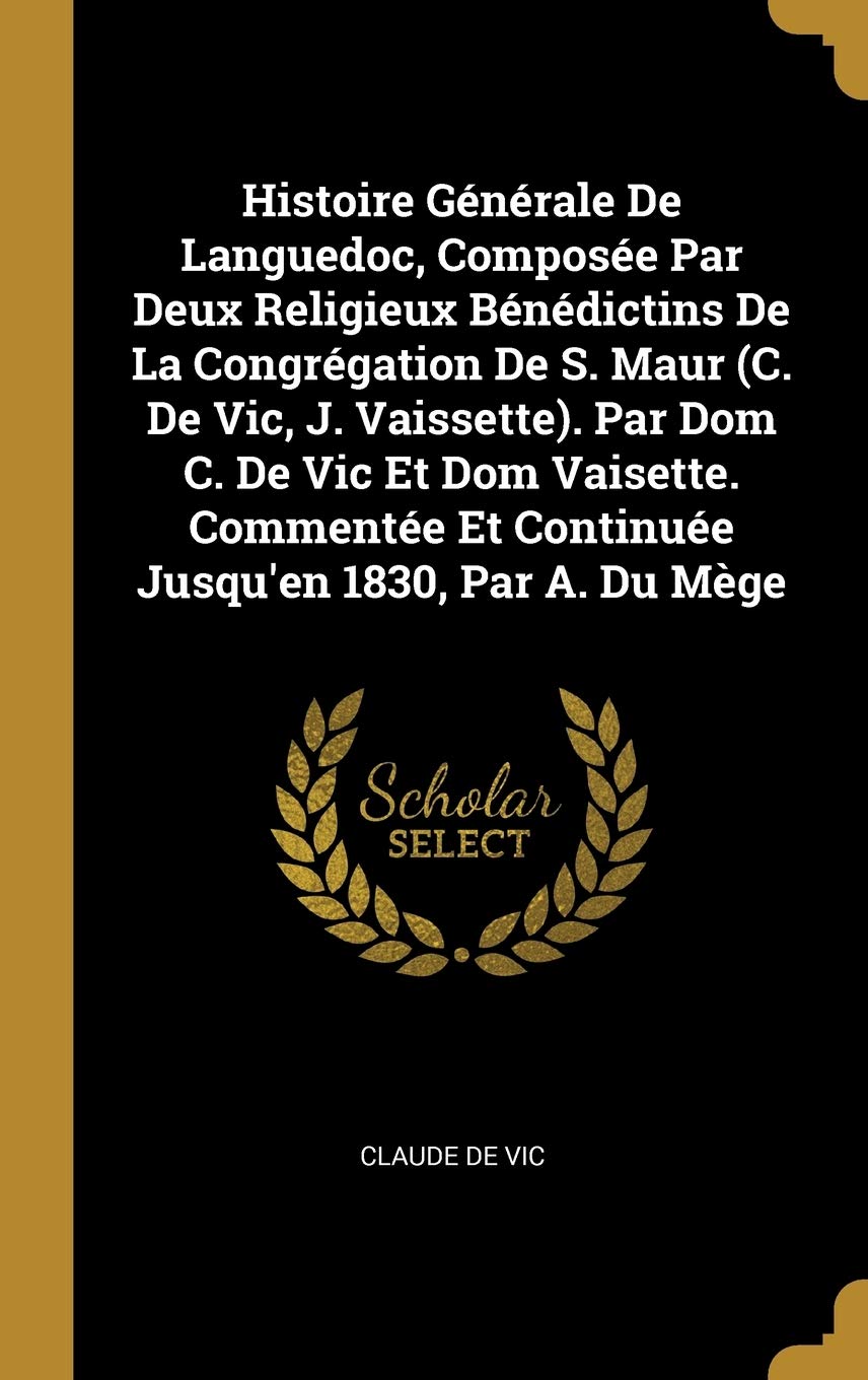 Histoire Gnrale De Languedoc, Compose Par Deux Religieux Bndictins De La Congrgation De S. Maur (C. De Vic, J. Vaissette). Par Dom C. De Vic Et ... Et Continue Jusqu'en 1830, Par A. Du Mge Politics & History