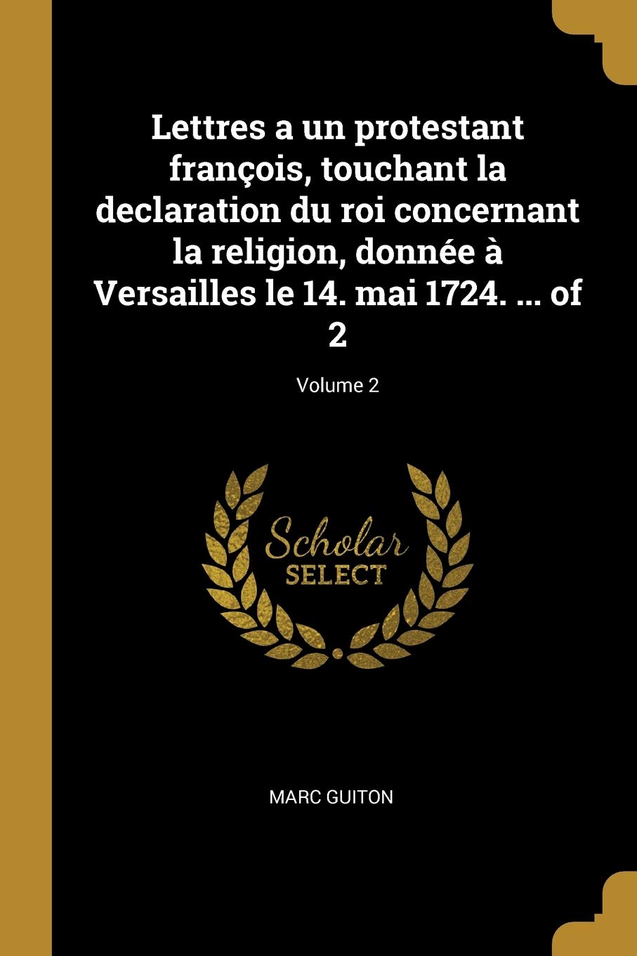 Lettres a un protestant françois, touchant la declaration du roi concernant la religion, donnée à Versailles le 14. mai 1724. ... of 2; Volume 2 Philosophy