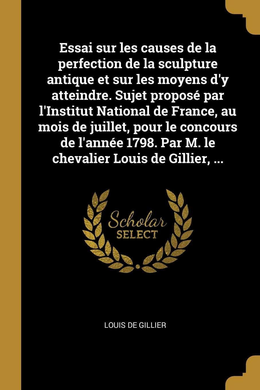 Essai sur les causes de la perfection de la sculpture antique et sur les moyens d'y atteindre. Sujet proposé par l'Institut National de France, au ... Par M. le chevalier Louis de Gillier, ... Film, Art & Culture