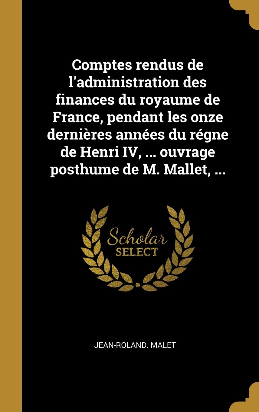 Comptes rendus de l'administration des finances du royaume de France, pendant les onze dernières années du régne de Henri IV, ... ouvrage posthume de M. Mallet, ... book