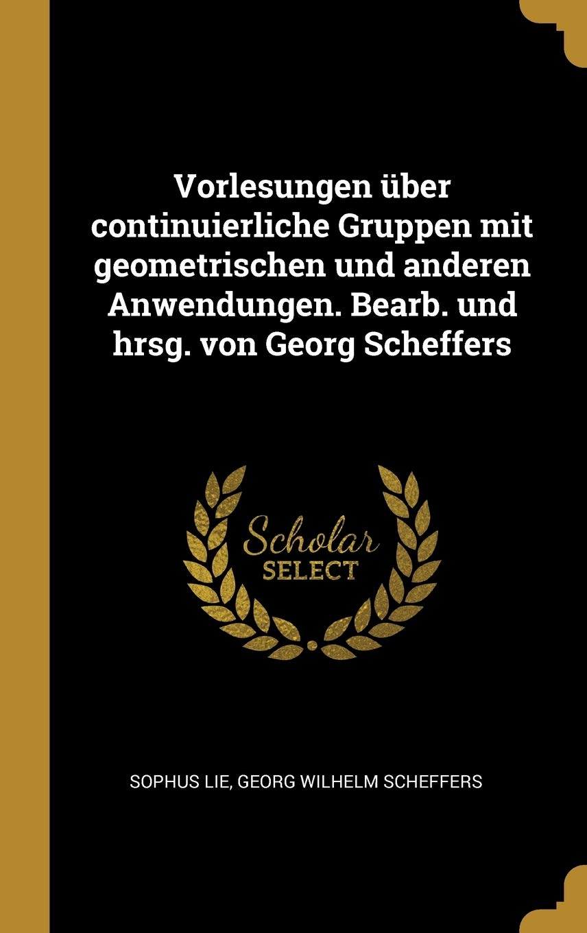 Vorlesungen über continuierliche Gruppen mit geometrischen und anderen Anwendungen. Bearb. und hrsg. von Georg Scheffers Politics & History