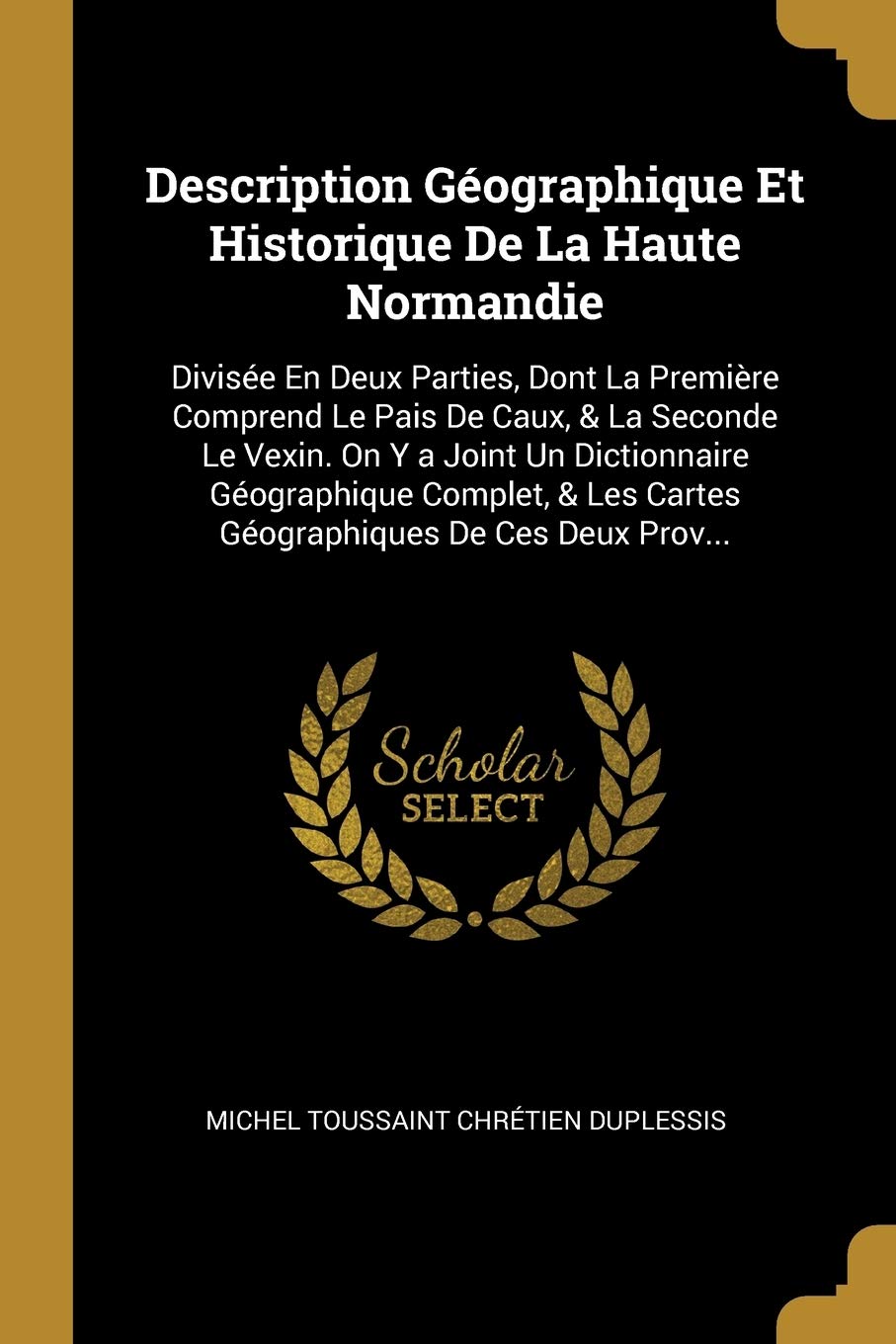 Description Géographique Et Historique De La Haute Normandie: Divisée En Deux Parties, Dont La Première Comprend Le Pais De Caux, & La Seconde Le ... Les Cartes Géographiques De Ces Deux Prov... Reference Books