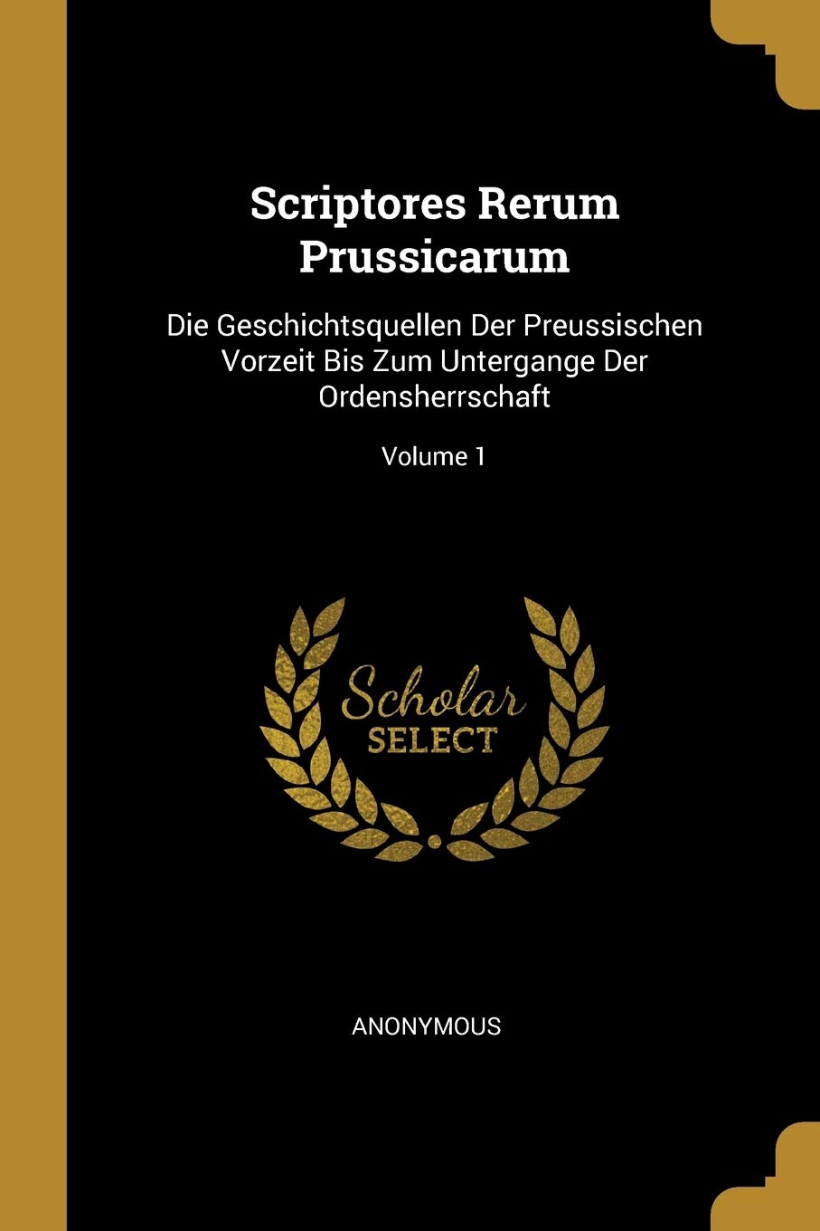 Scriptores Rerum Prussicarum: Die Geschichtsquellen Der Preussischen Vorzeit Bis Zum Untergange Der Ordensherrschaft; Volume 1 Politics & History