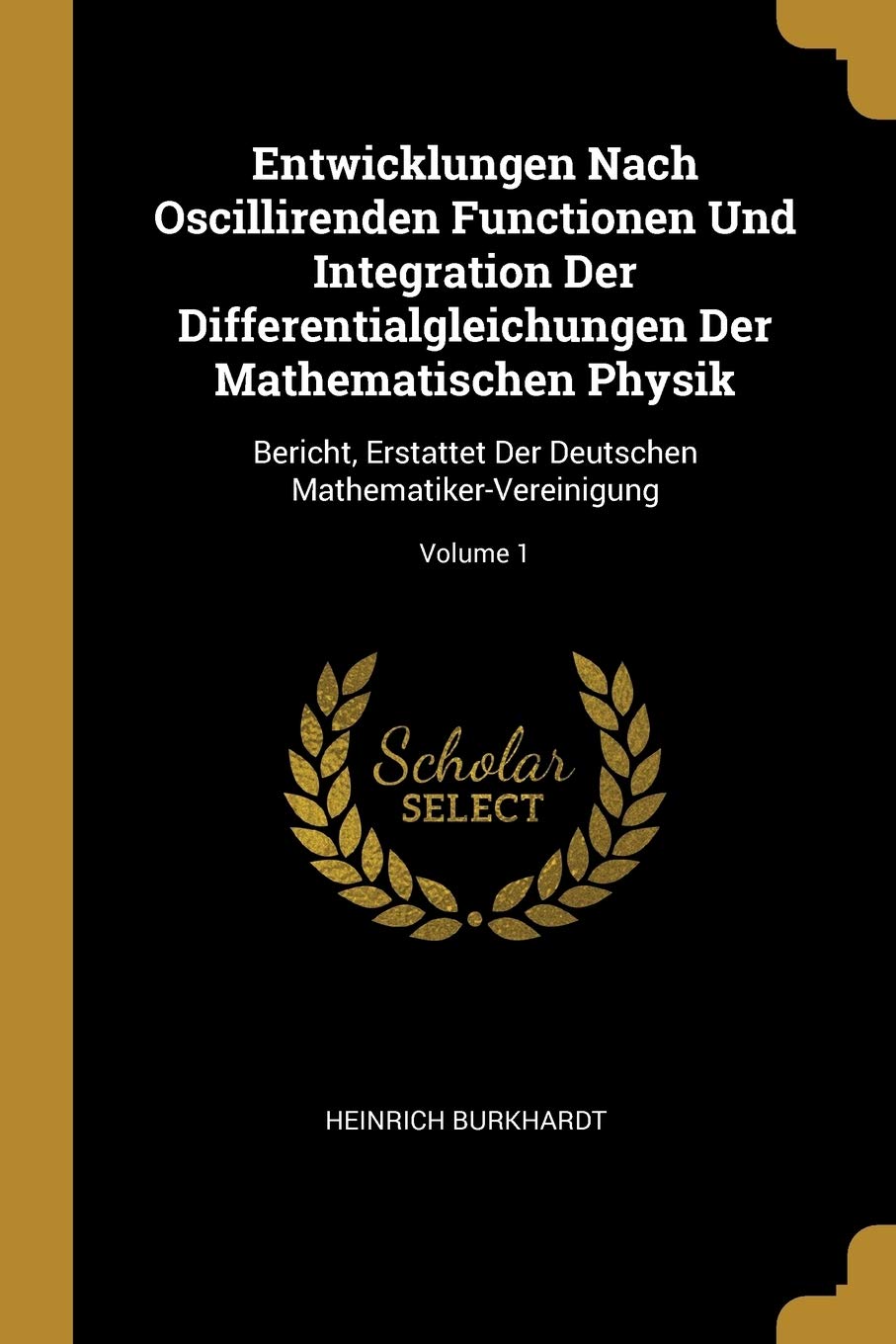 Entwicklungen Nach Oscillirenden Functionen Und Integration Der Differentialgleichungen Der Mathematischen Physik: Bericht, Erstattet Der Deutschen Mathematiker-Vereinigung; Volume 1 Mathematics