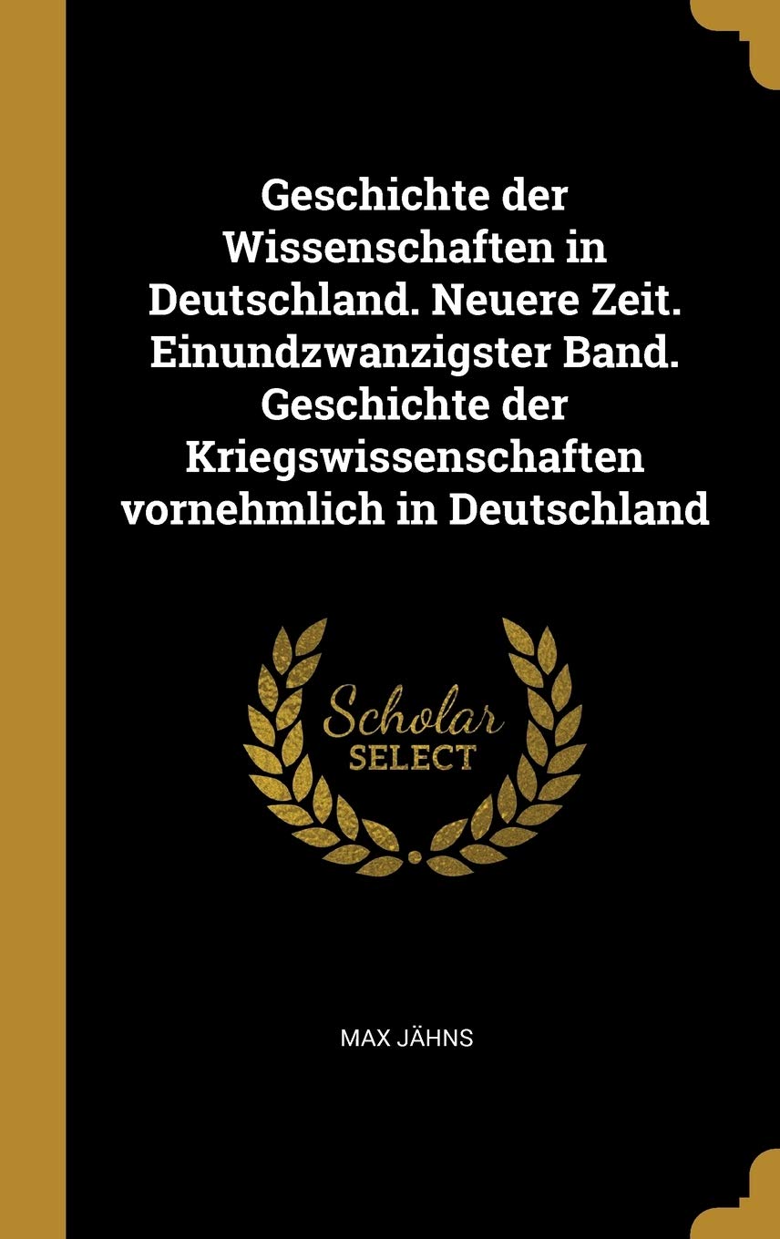 Geschichte der Wissenschaften in Deutschland. Neuere Zeit. Einundzwanzigster Band. Geschichte der Kriegswissenschaften vornehmlich in Deutschland Politics & History