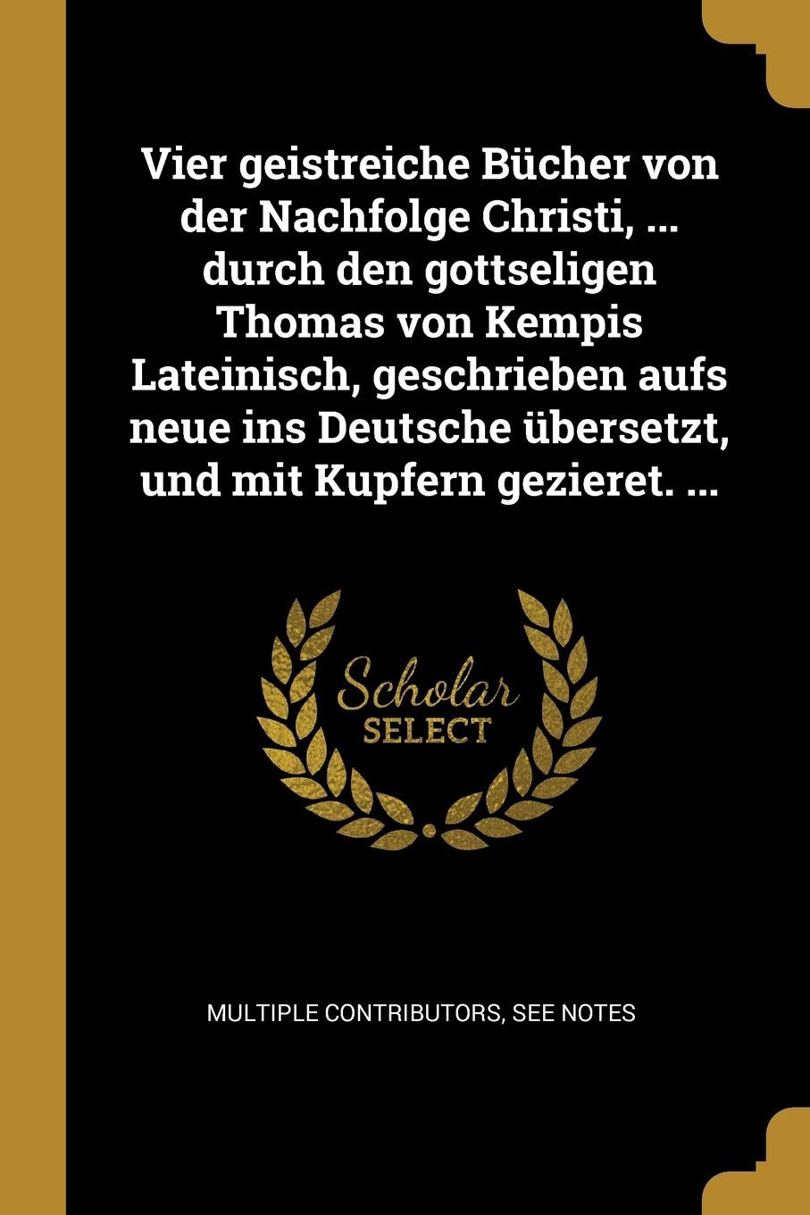 Vier geistreiche Bücher von der Nachfolge Christi, ... durch den gottseligen Thomas von Kempis Lateinisch, geschrieben aufs neue ins Deutsche übersetzt, und mit Kupfern gezieret. ... Philosophy