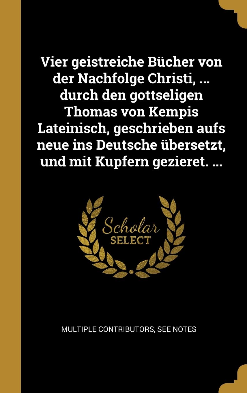 Vier geistreiche Bücher von der Nachfolge Christi, ... durch den gottseligen Thomas von Kempis Lateinisch, geschrieben aufs neue ins Deutsche übersetzt, und mit Kupfern gezieret. ... Philosophy
