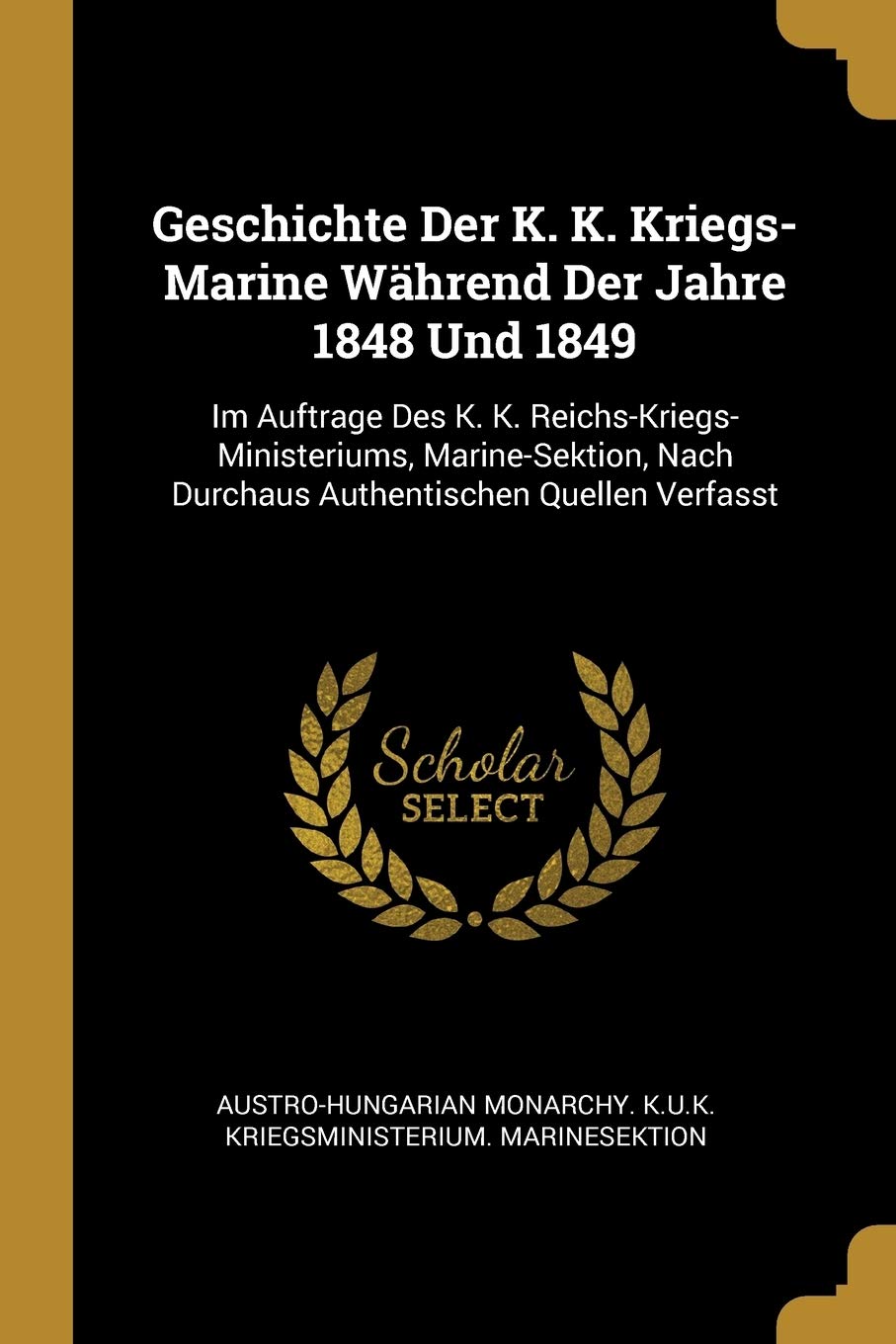 Geschichte Der K. K. Kriegs-Marine Während Der Jahre 1848 Und 1849: Im Auftrage Des K. K. Reichs-Kriegs-Ministeriums, Marine-Sektion, Nach Durchaus Authentischen Quellen Verfasst Politics & History