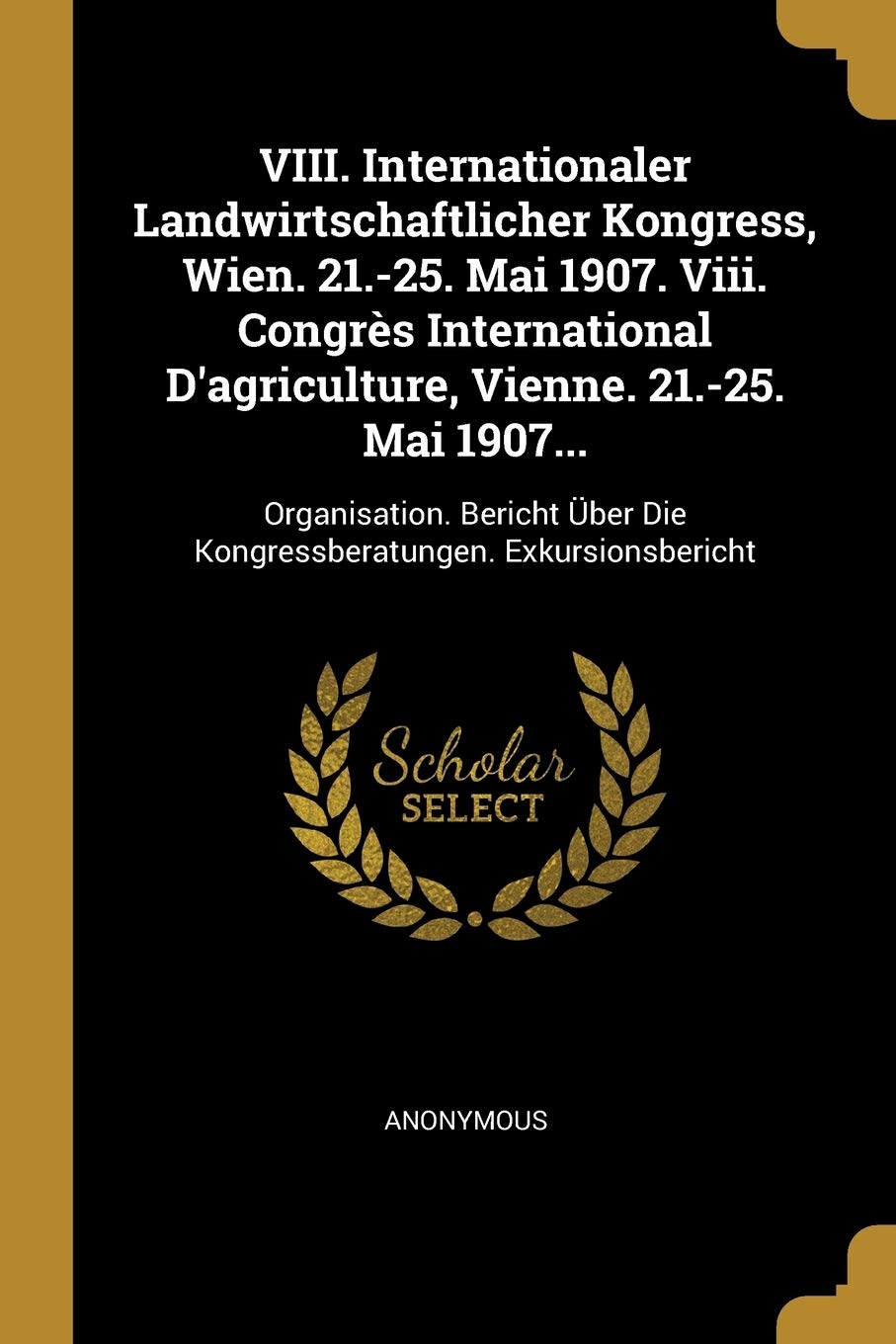 VIII. Internationaler Landwirtschaftlicher Kongress, Wien. 21.-25. Mai 1907. Viii. Congrs International D'agriculture, Vienne. 21.-25. Mai 1907...: ... Die Kongressberatungen. Exkursionsbericht Business, Finance & Career