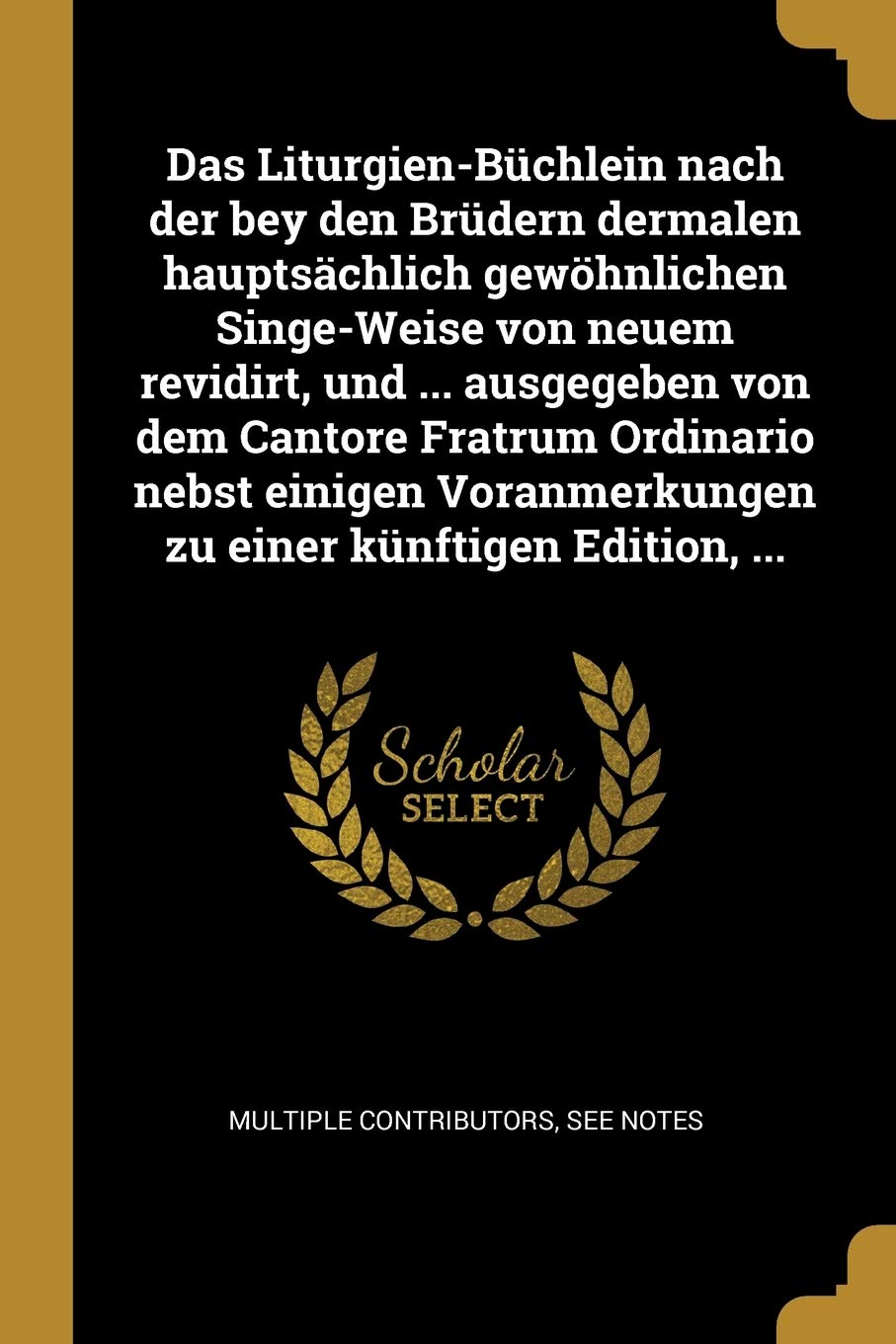Das Liturgien-Büchlein nach der bey den Brüdern dermalen hauptsächlich gewöhnlichen Singe-Weise von neuem revidirt, und ... ausgegeben von dem Cantore ... zu einer künftigen Edition, ... Philosophy