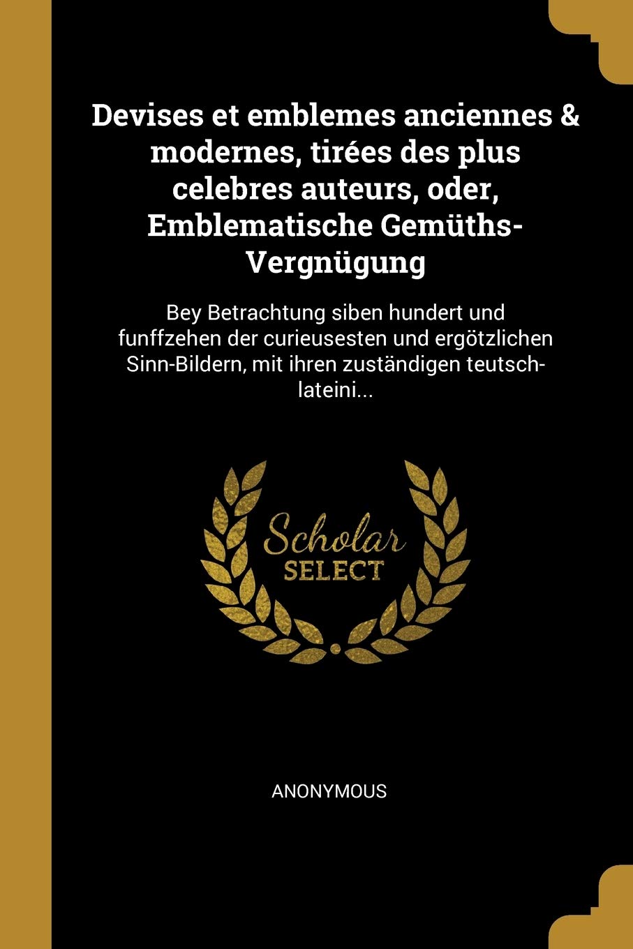Devises et emblemes anciennes & modernes, tires des plus celebres auteurs, oder, Emblematische Gemths-Vergngung: Bey Betrachtung siben hundert und ... mit ihren zustndigen teutsch-lateini... Politics & History