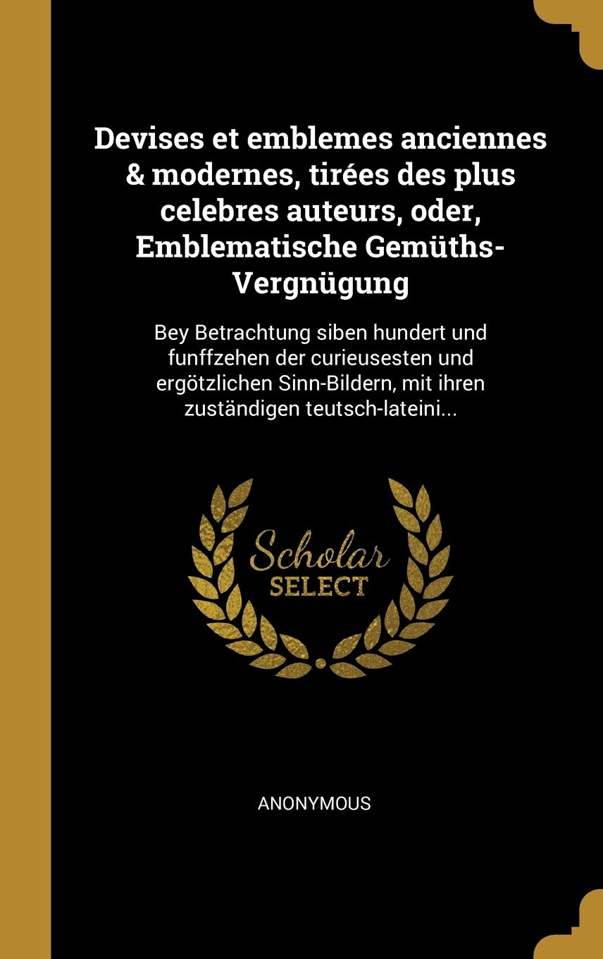 Devises et emblemes anciennes & modernes, tires des plus celebres auteurs, oder, Emblematische Gemths-Vergngung: Bey Betrachtung siben hundert und ... mit ihren zustndigen teutsch-lateini... Politics & History