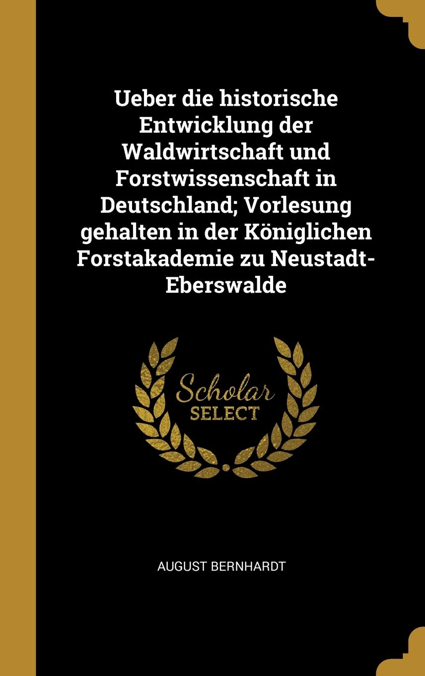 Ueber die historische Entwicklung der Waldwirtschaft und Forstwissenschaft in Deutschland; Vorlesung gehalten in der Kniglichen Forstakademie zu Neustadt-Eberswalde Business, Finance & Career