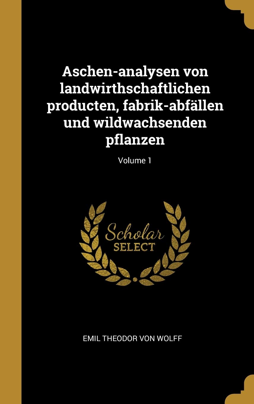 Aschen-analysen von landwirthschaftlichen producten, fabrik-abfllen und wildwachsenden pflanzen; Volume 1 Natural Sciences
