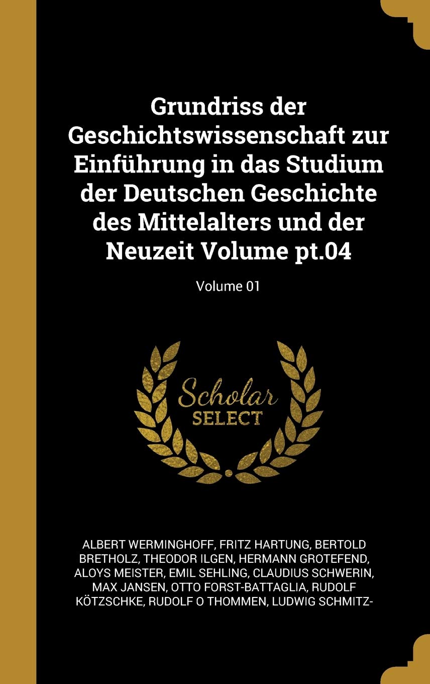 Grundriss der Geschichtswissenschaft zur Einführung in das Studium der Deutschen Geschichte des Mittelalters und der Neuzeit Volume pt.04; Volume 01 Politics & History