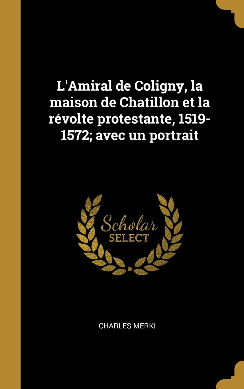 L'Amiral de Coligny, la maison de Chatillon et la révolte protestante, 1519-1572; avec un portrait book